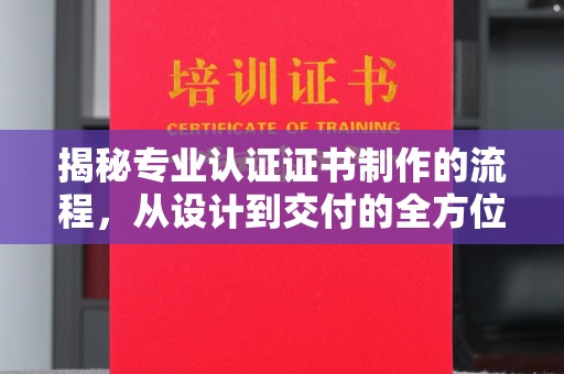 小金揭秘专业认证证书制作的流程，从设计到交付的全方位指南